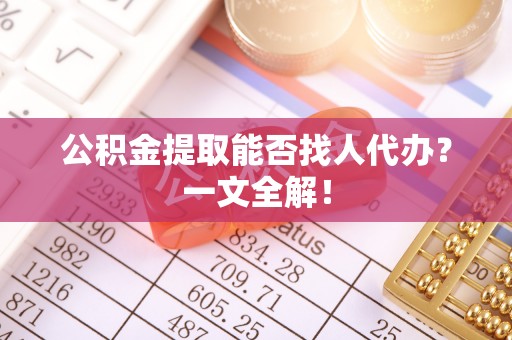 薛城公积金提取能否找人代办？一文全解！