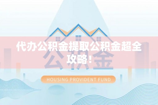 薛城代办公积金提取公积金超全攻略！