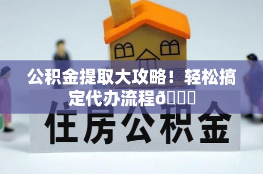 薛城公积金提取大攻略！轻松搞定代办流程😎
