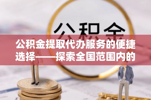 薛城公积金提取代办服务的便捷选择——探索全国范围内的优质服务提供商
